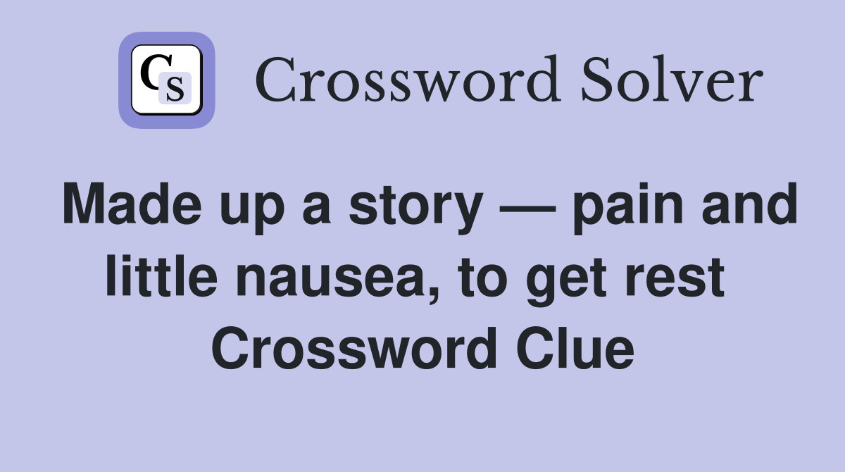 Made up a story — pain and little nausea, to get rest  Crossword Clue