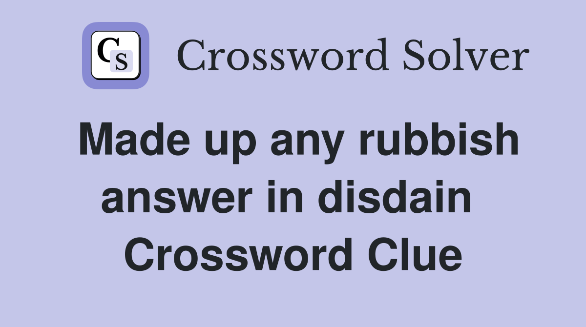Made up any rubbish answer in disdain  Crossword Clue