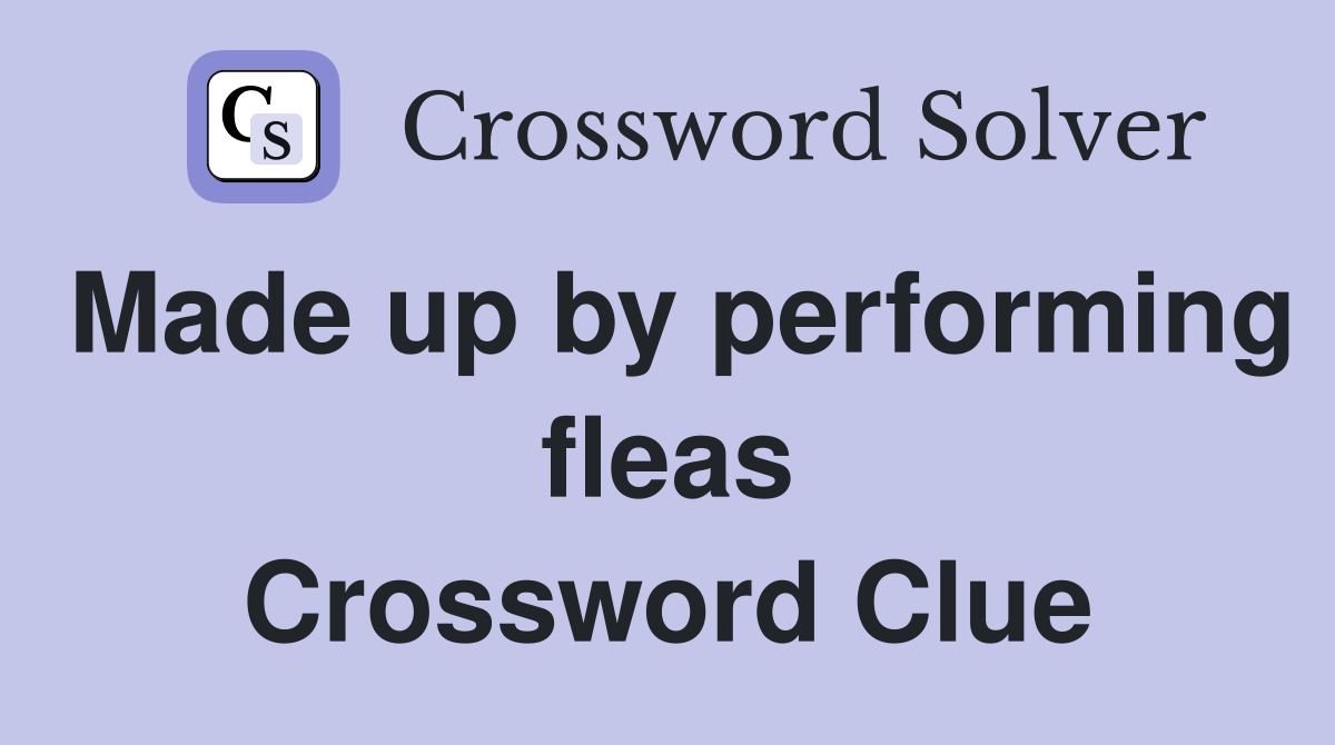 Made up by performing fleas Crossword Clue