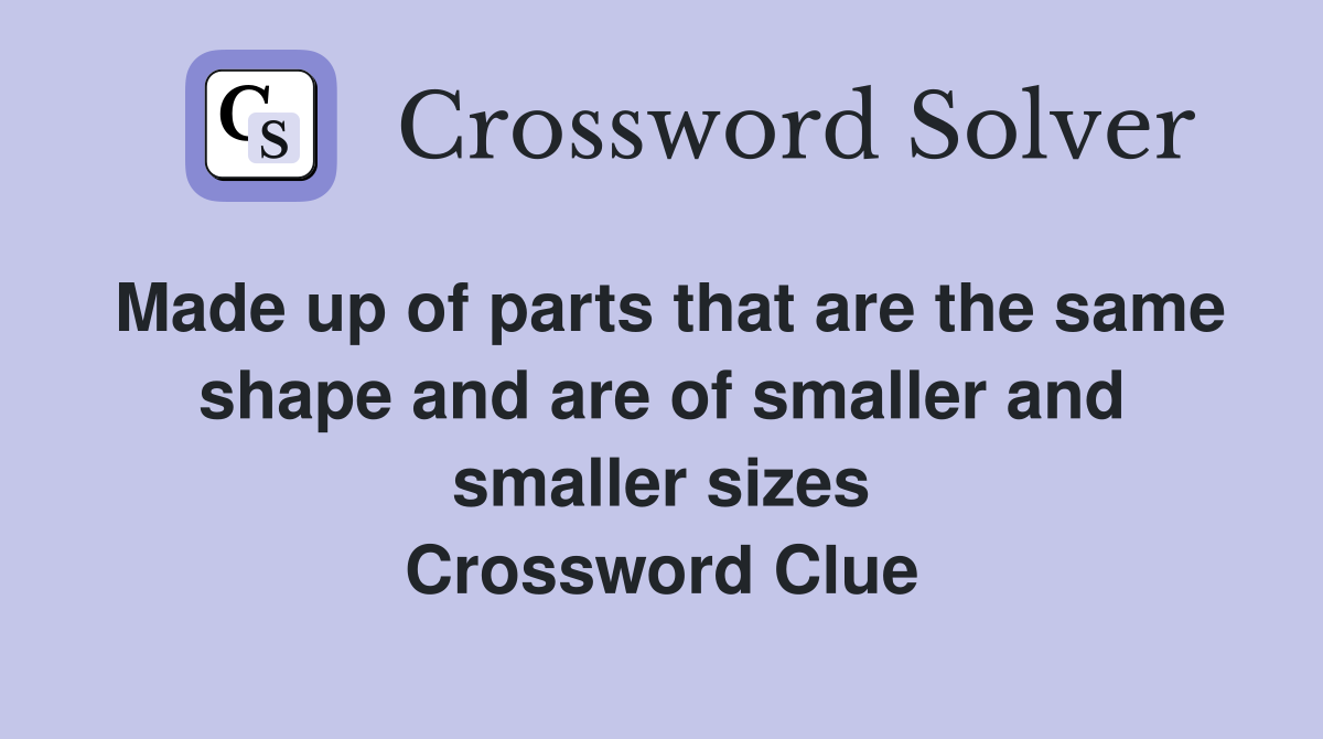 Made up of parts that are the same shape and are of smaller and smaller sizes Crossword Clue