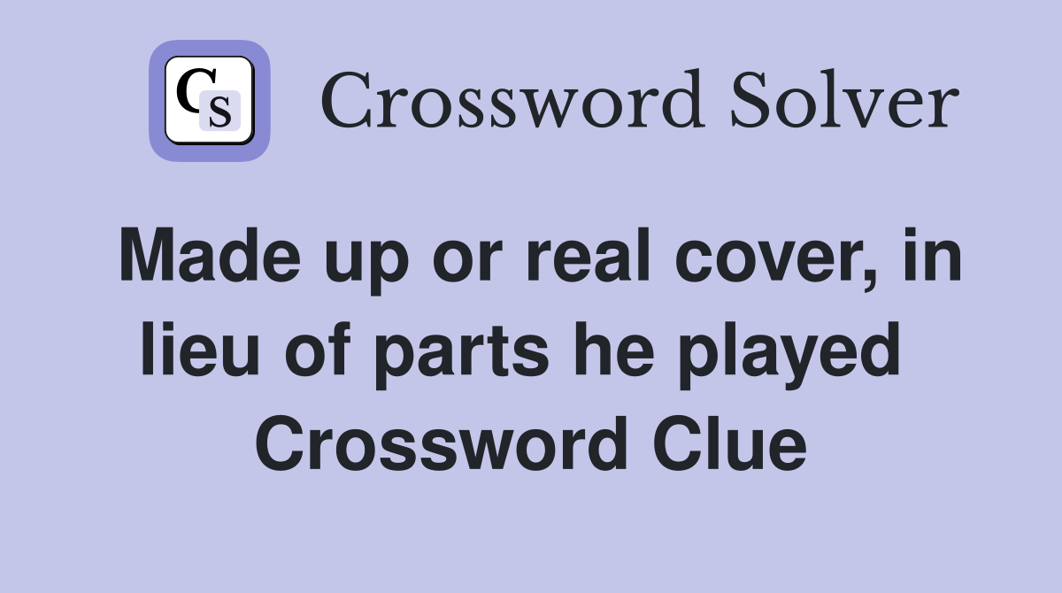 Made up or real cover, in lieu of parts he played  Crossword Clue