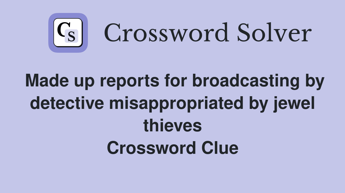 Made up reports for broadcasting by detective misappropriated by jewel thieves Crossword Clue