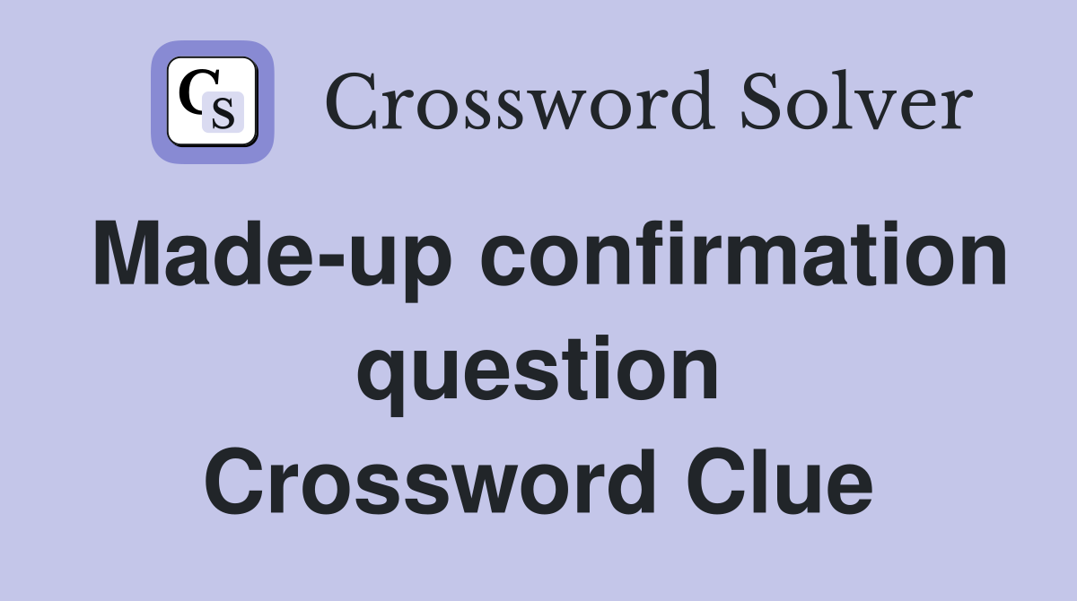 Made-up confirmation question Crossword Clue