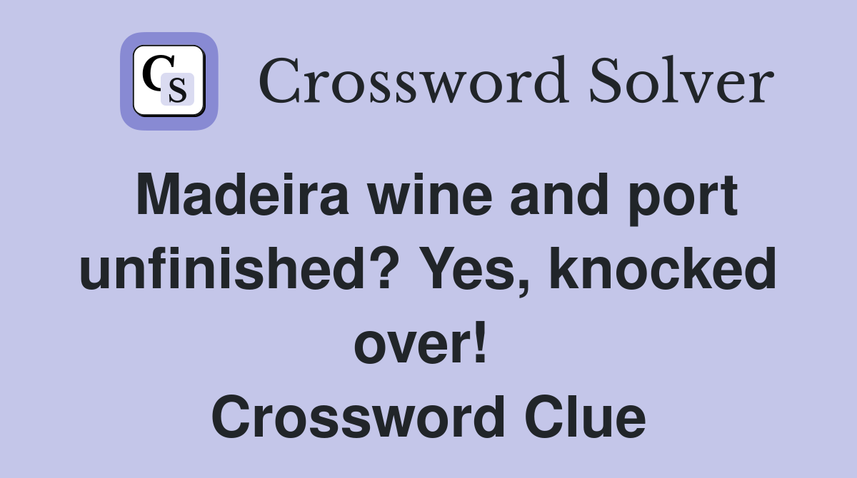 Madeira wine and port unfinished? Yes, knocked over!  Crossword Clue