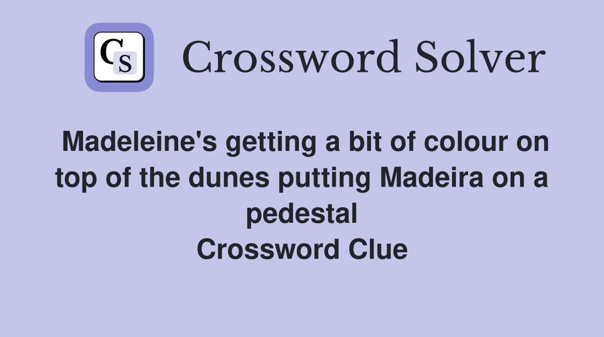 Madeleine's getting a bit of colour on top of the dunes putting Madeira on a pedestal Crossword Clue