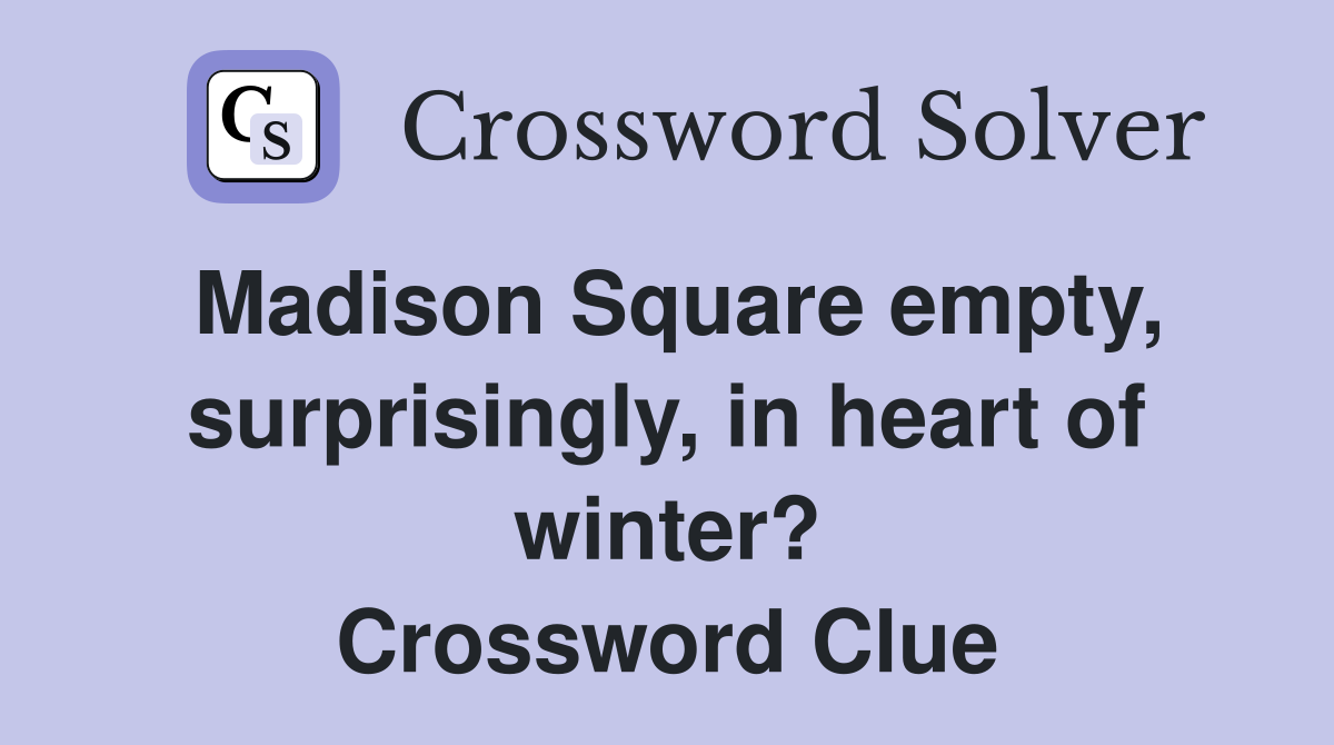Madison Square empty, surprisingly, in heart of winter? Crossword Clue