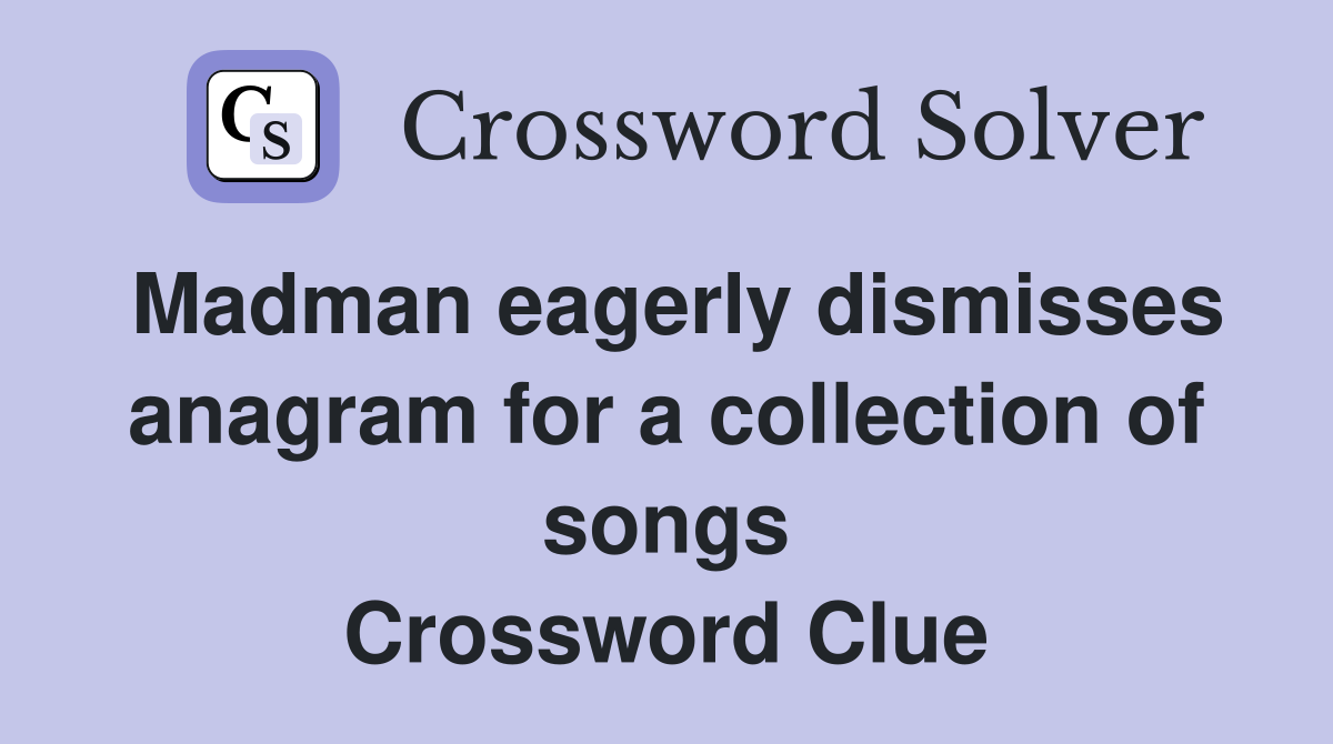 Madman eagerly dismisses anagram for a collection of songs Crossword Clue