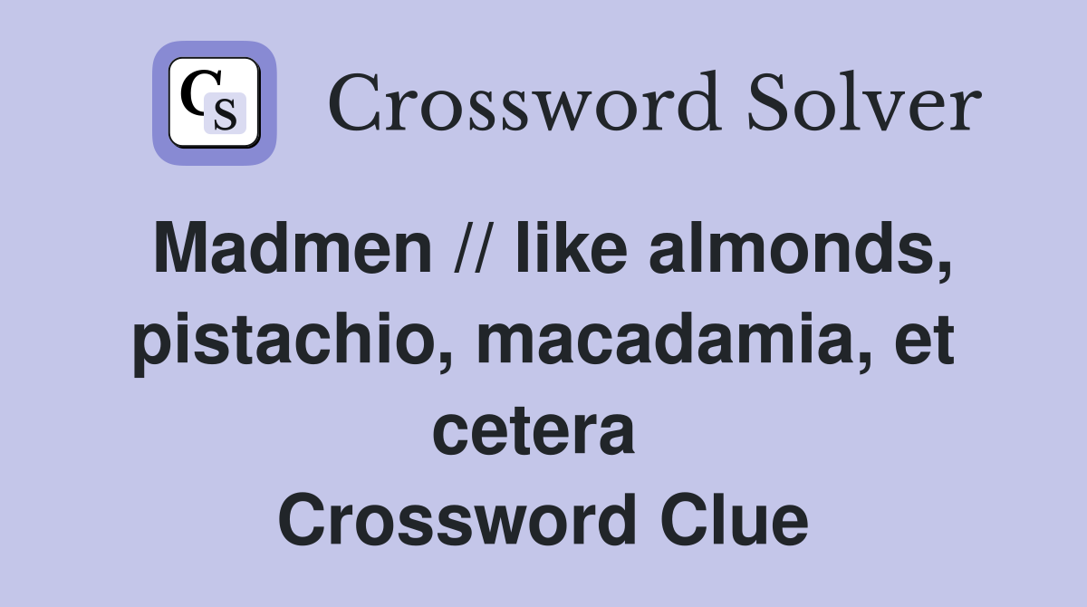 Madmen // like almonds, pistachio, macadamia, et cetera  Crossword Clue