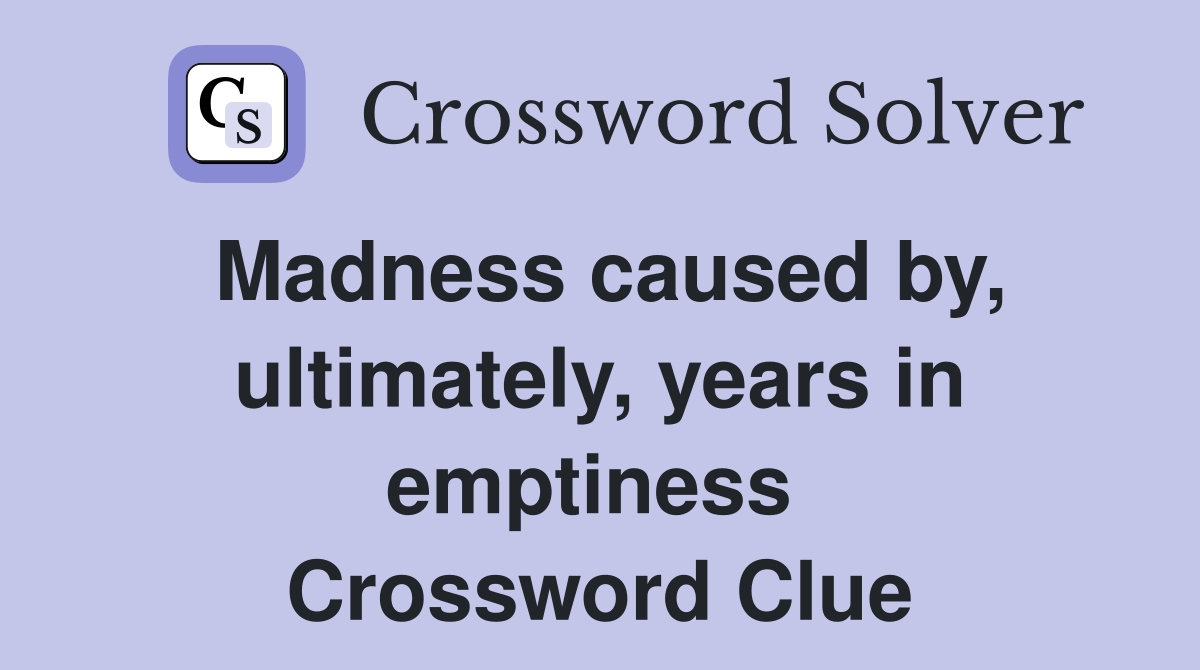 Madness caused by, ultimately, years in emptiness  Crossword Clue