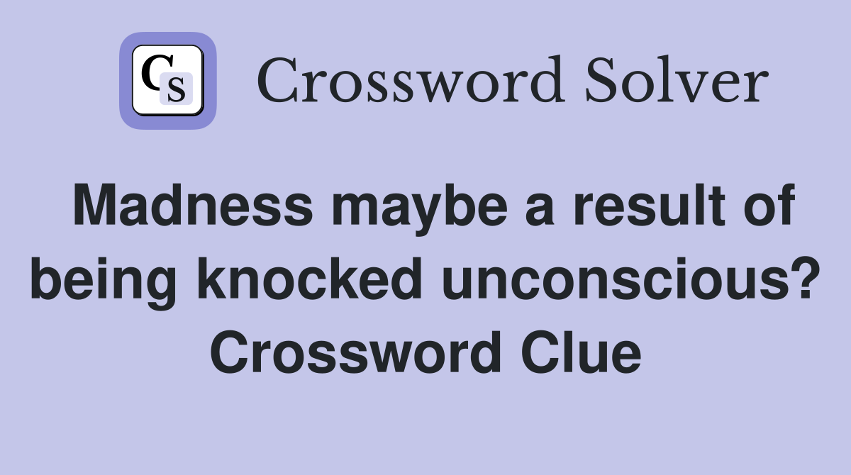 Madness maybe a result of being knocked unconscious? Crossword Clue