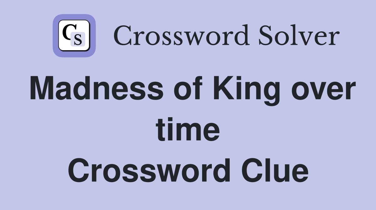 Madness of King over time Crossword Clue