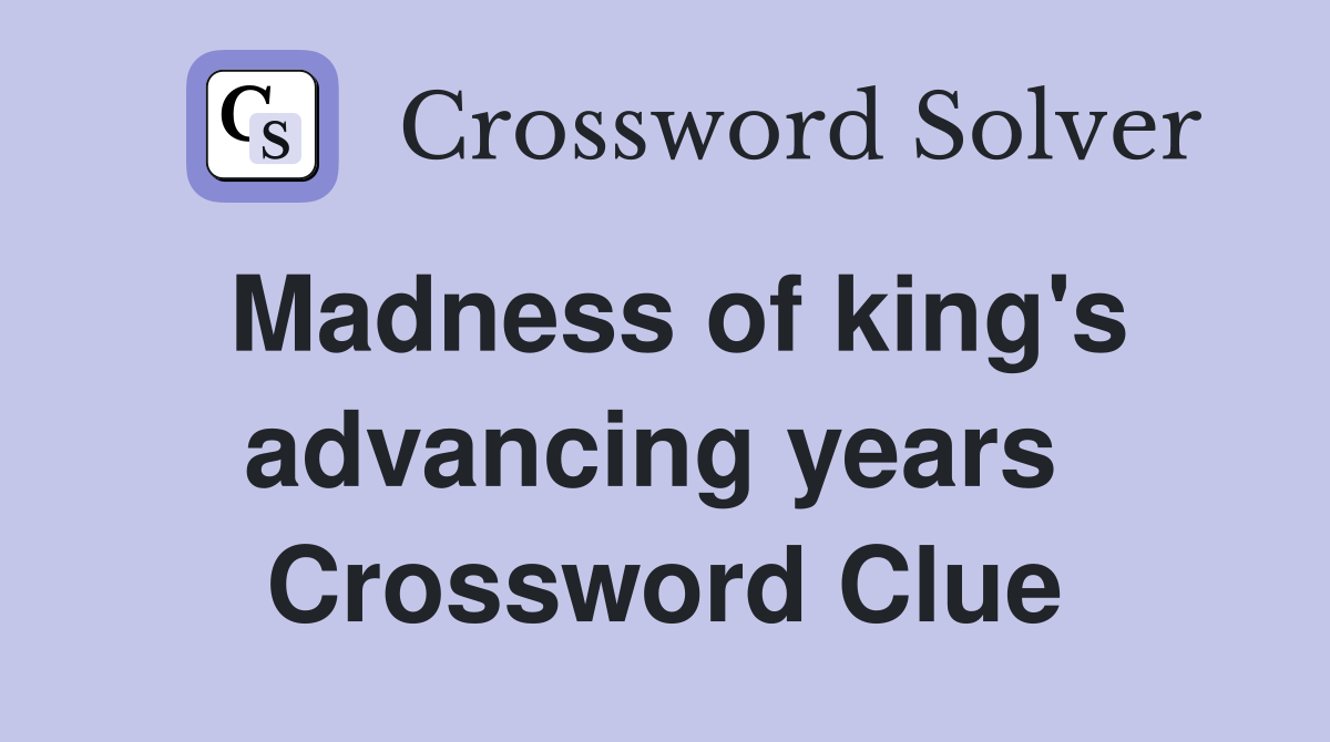 Madness of king's advancing years  Crossword Clue