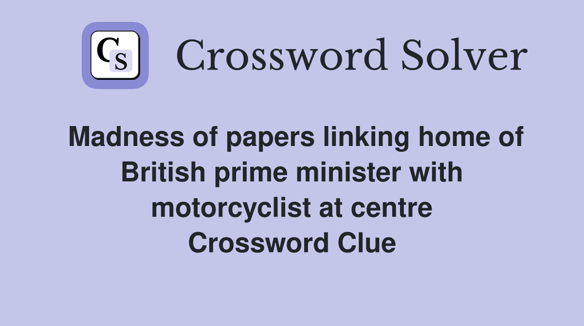 Madness of papers linking home of British prime minister with motorcyclist at centre Crossword Clue