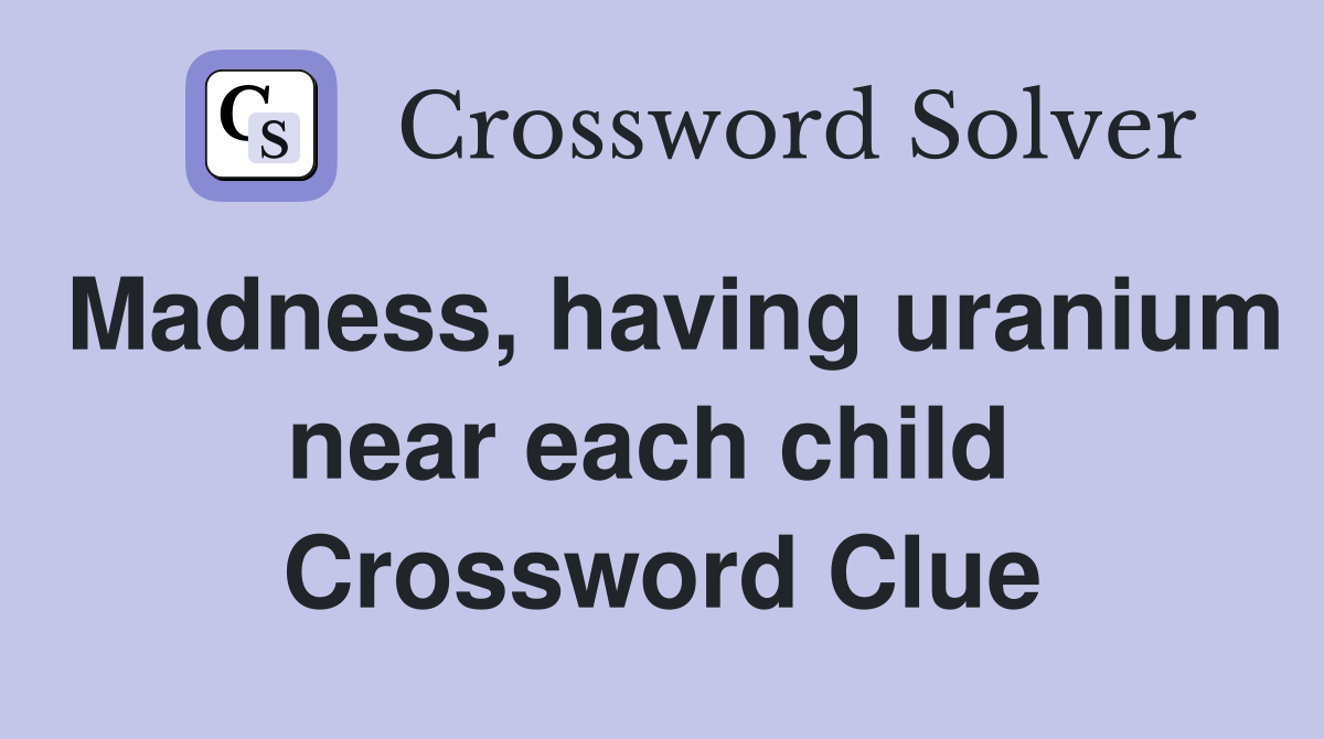 Madness, having uranium near each child  Crossword Clue