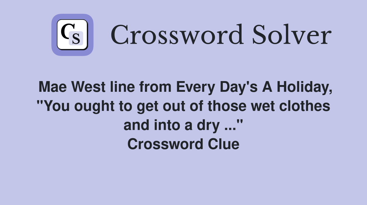 Mae West line from Every Day's A Holiday, "You ought to get out of those wet clothes and into a dry ..." Crossword Clue