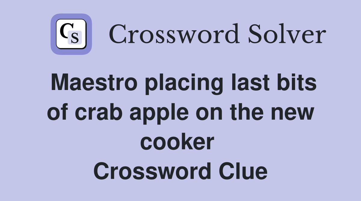 Maestro placing last bits of crab apple on the new cooker  Crossword Clue