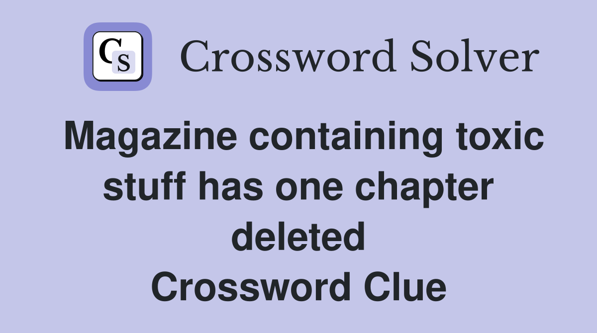 Magazine containing toxic stuff has one chapter deleted Crossword Clue