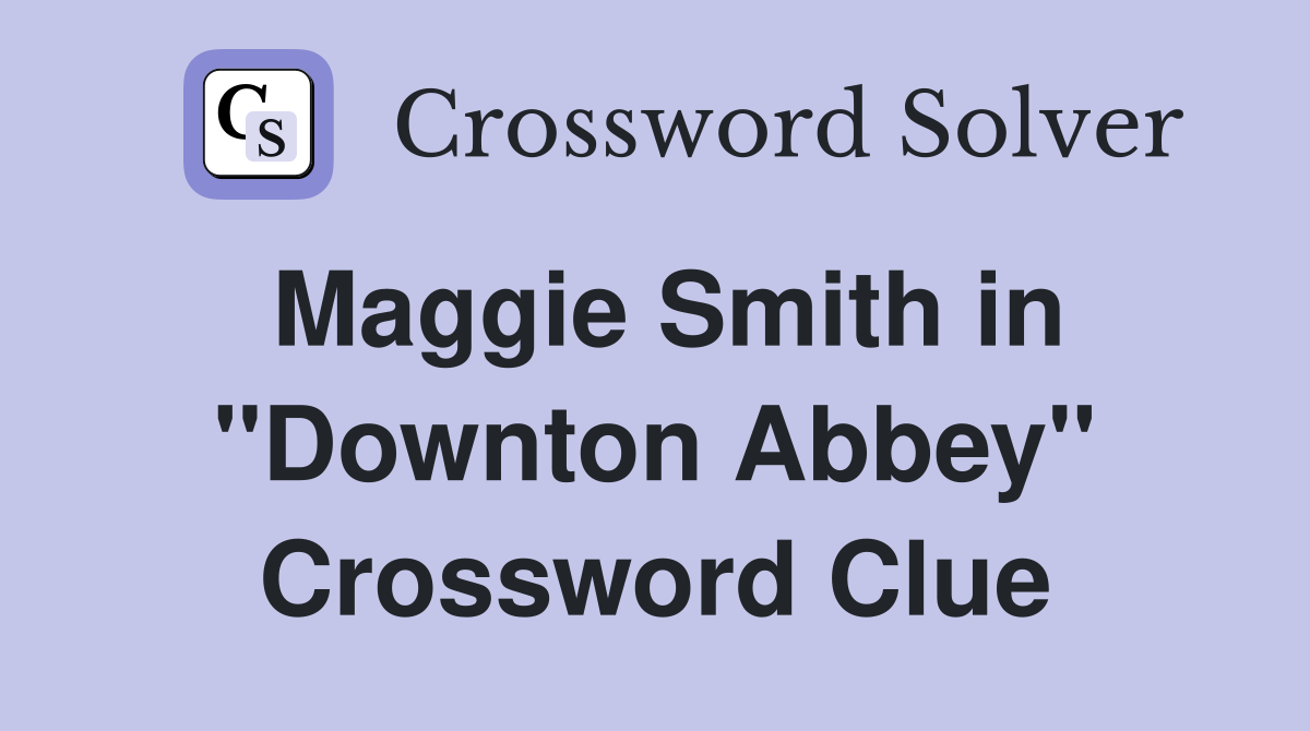 Maggie Smith in ''Downton Abbey'' Crossword Clue