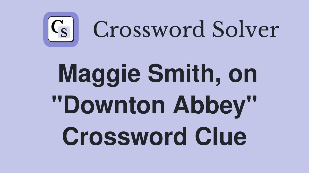 Maggie Smith, on ''Downton Abbey'' Crossword Clue