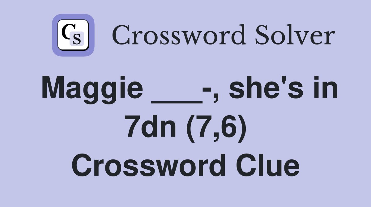 Maggie ___-, she's in 7dn (7,6) Crossword Clue