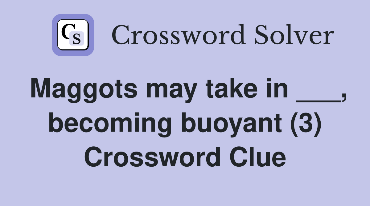 Maggots may take in ___, becoming buoyant (3) Crossword Clue