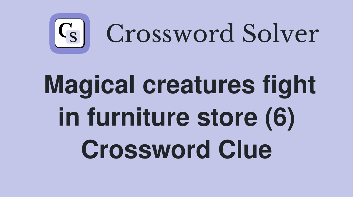 Magical creatures fight in furniture store (6) Crossword Clue