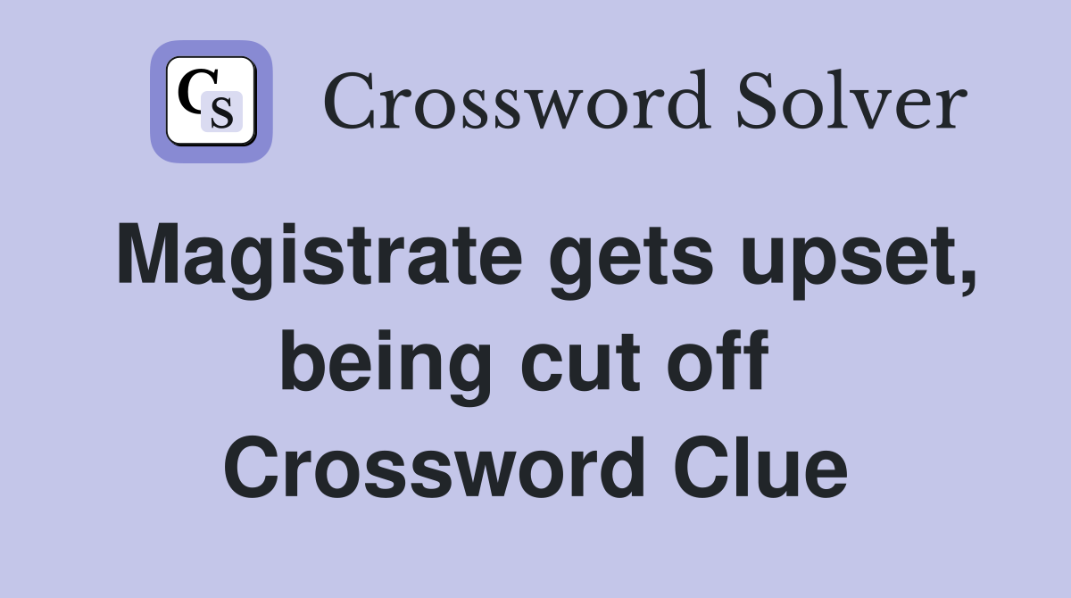 Magistrate gets upset, being cut off  Crossword Clue