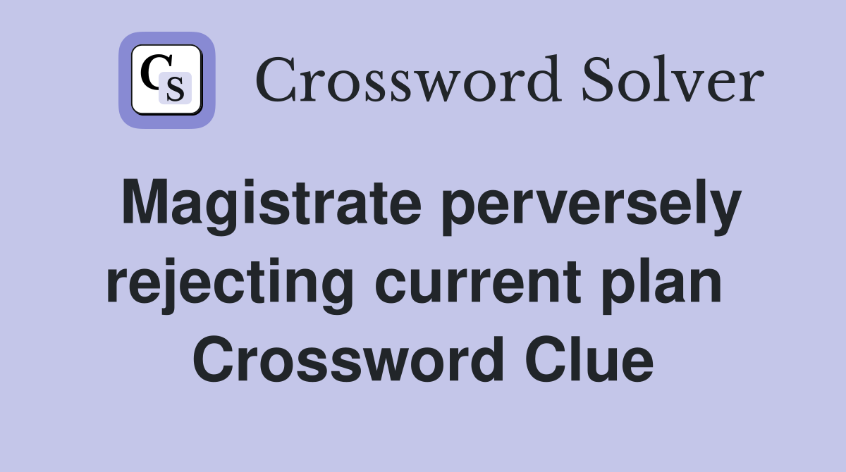 Magistrate perversely rejecting current plan  Crossword Clue