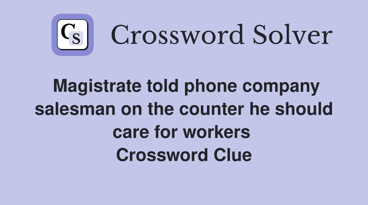 Magistrate told phone company salesman on the counter he should care for workers  Crossword Clue