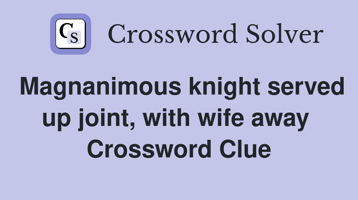 Magnanimous knight served up joint, with wife away  Crossword Clue