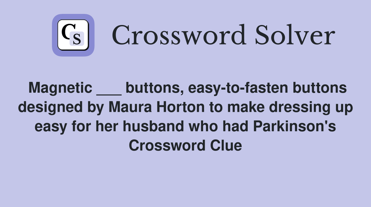 Magnetic ___ buttons, easy-to-fasten buttons designed by Maura Horton to make dressing up easy for her husband who had Parkinson's Crossword Clue