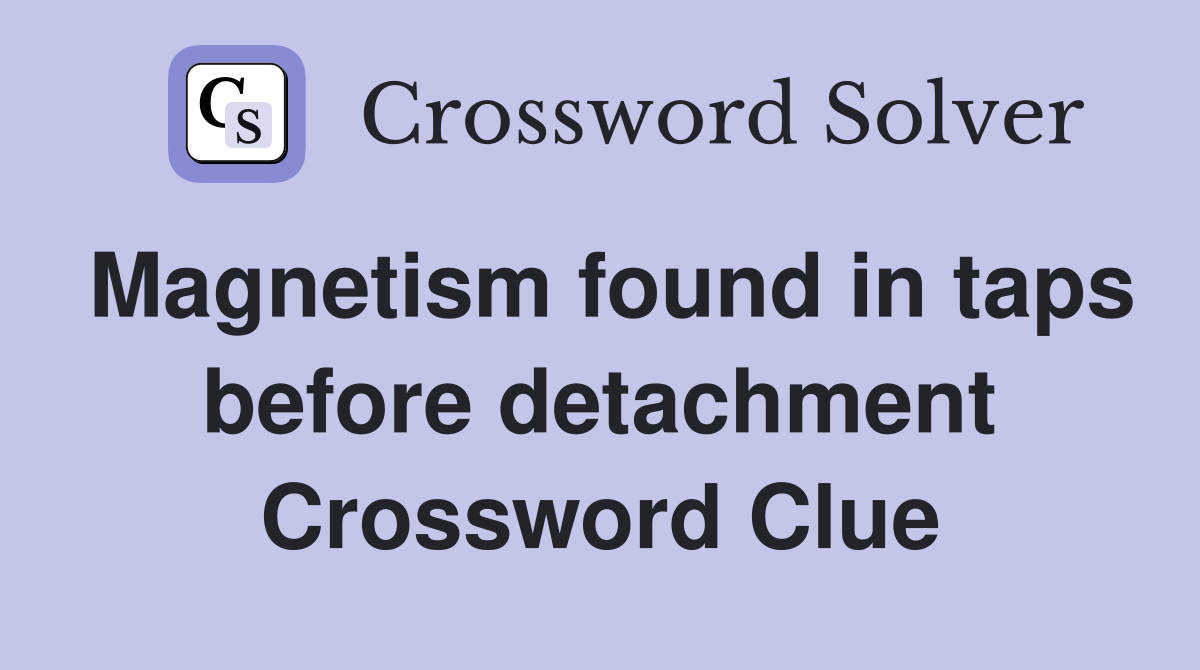 Magnetism found in taps before detachment Crossword Clue