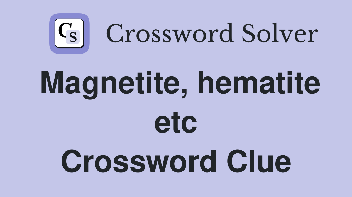 Magnetite, hematite etc Crossword Clue