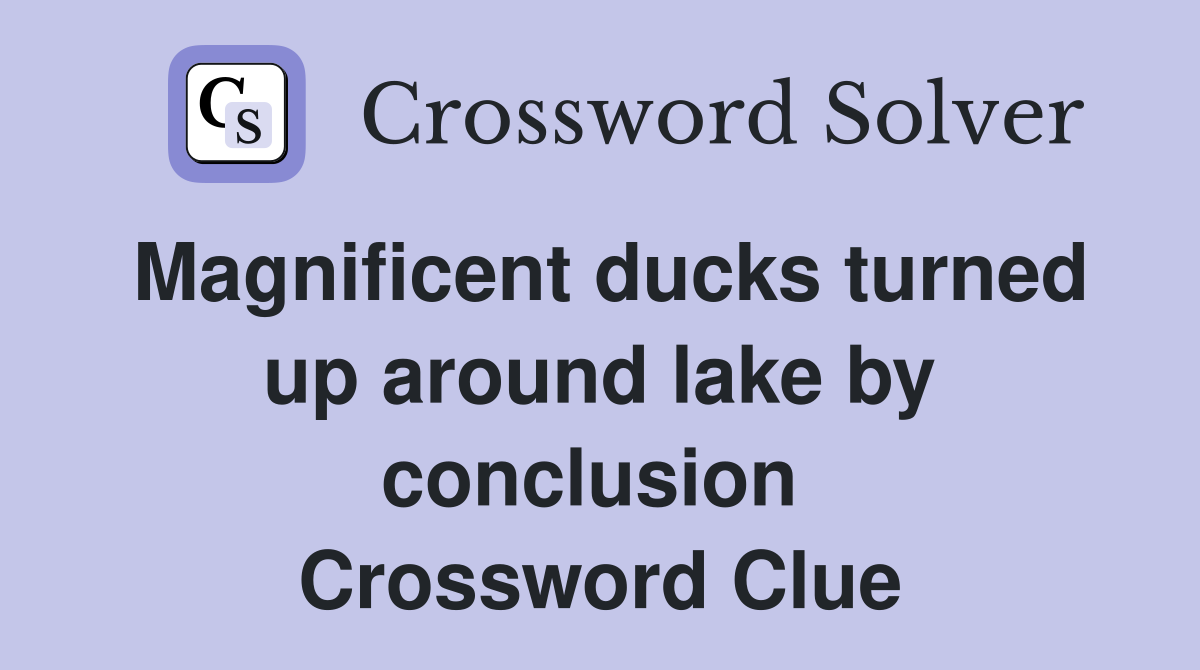 Magnificent ducks turned up around lake by conclusion  Crossword Clue