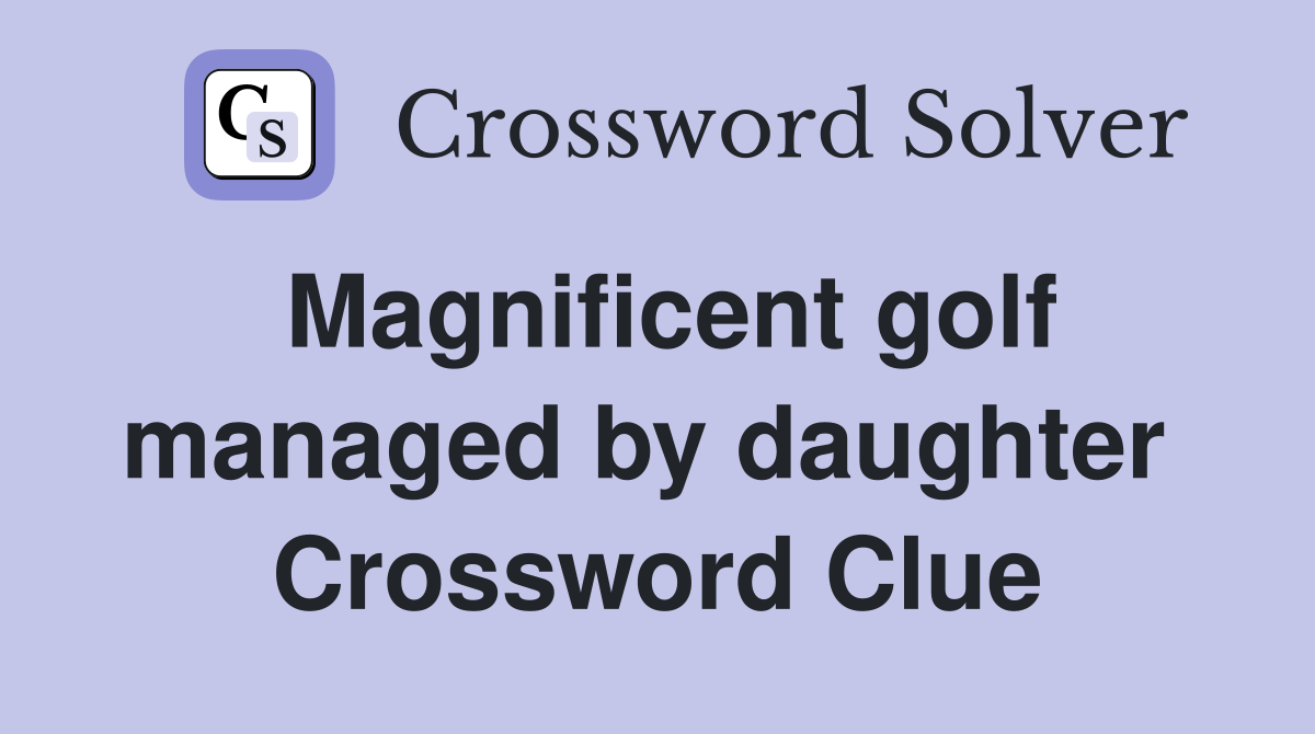 Magnificent golf managed by daughter  Crossword Clue