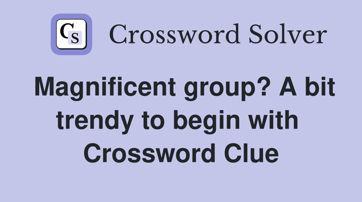 Magnificent group? A bit trendy to begin with  Crossword Clue