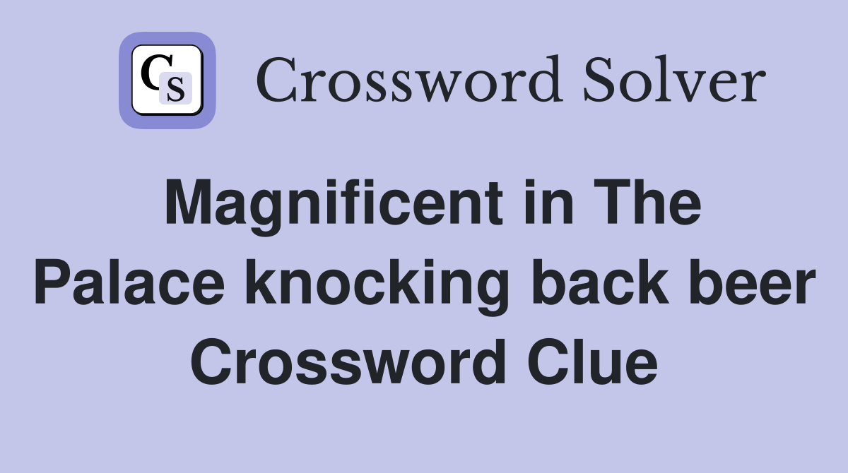Magnificent in The Palace knocking back beer Crossword Clue
