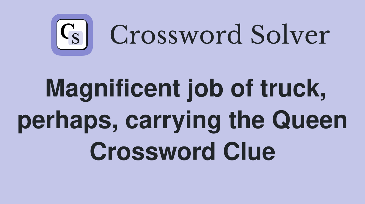 Magnificent job of truck, perhaps, carrying the Queen Crossword Clue