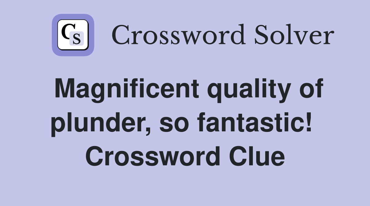 Magnificent quality of plunder, so fantastic!  Crossword Clue