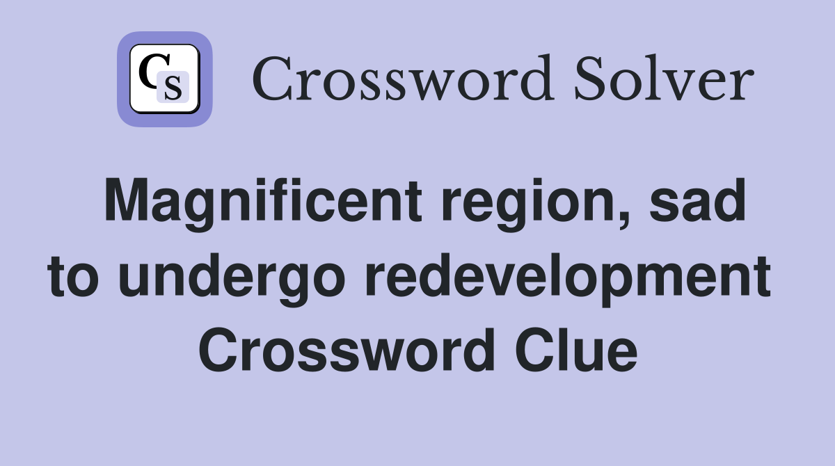 Magnificent region, sad to undergo redevelopment  Crossword Clue