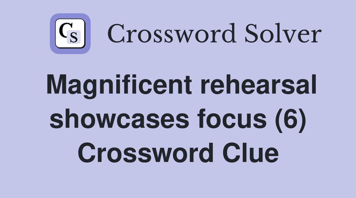 Magnificent rehearsal showcases focus (6) Crossword Clue