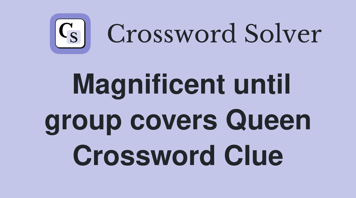 Magnificent until group covers Queen Crossword Clue