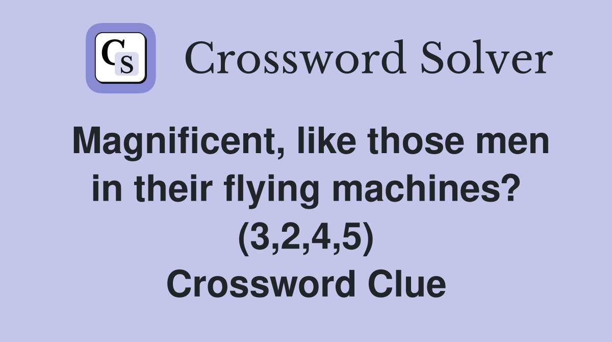 Magnificent, like those men in their flying machines? (3,2,4,5) Crossword Clue