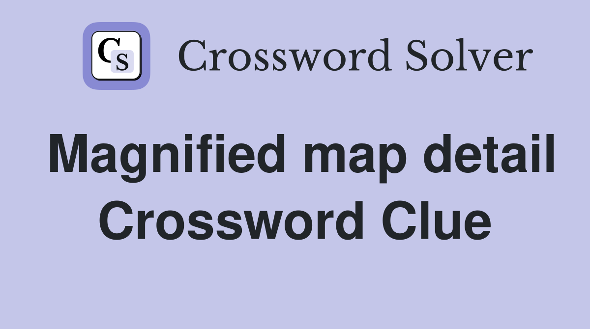 Magnified map detail Crossword Clue