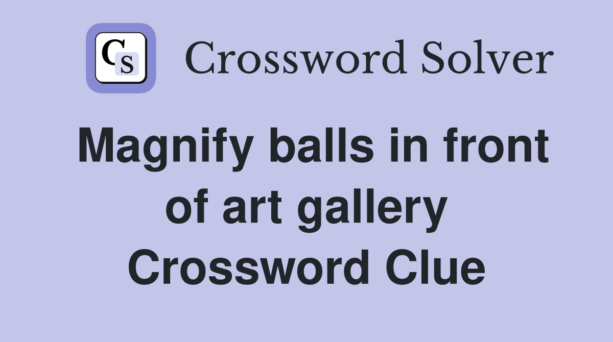 Magnify balls in front of art gallery Crossword Clue