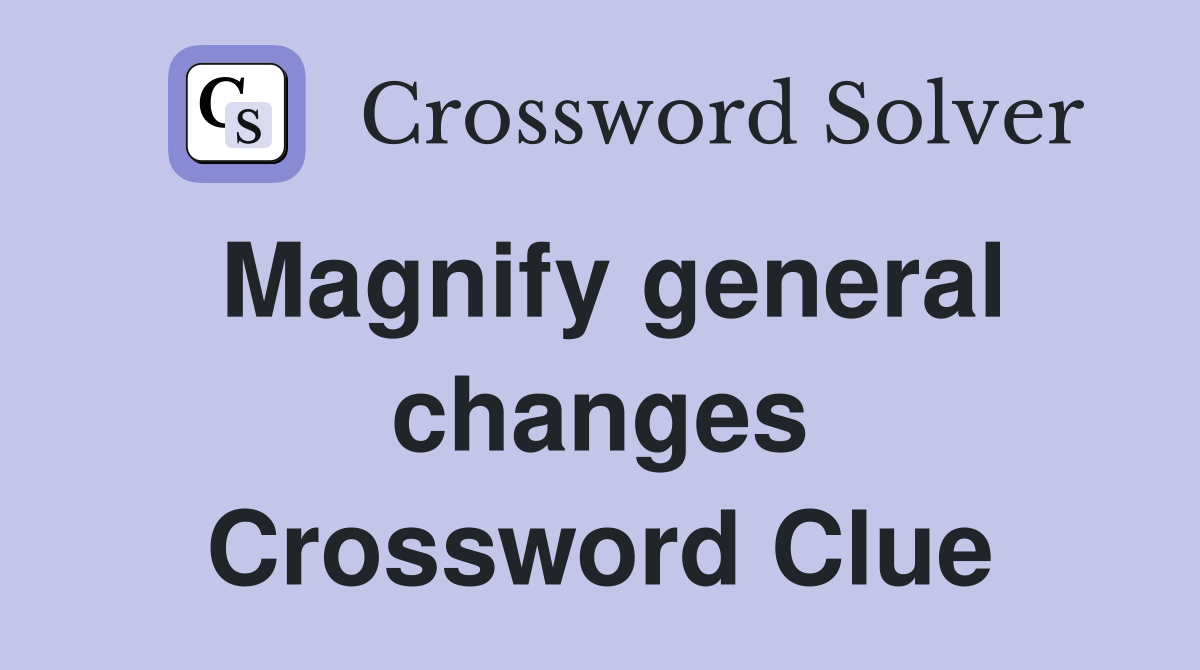 Magnify general changes Crossword Clue