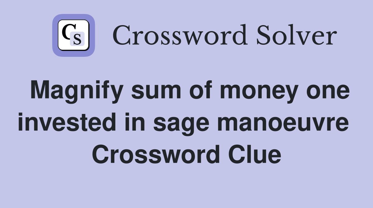 Magnify sum of money one invested in sage manoeuvre  Crossword Clue