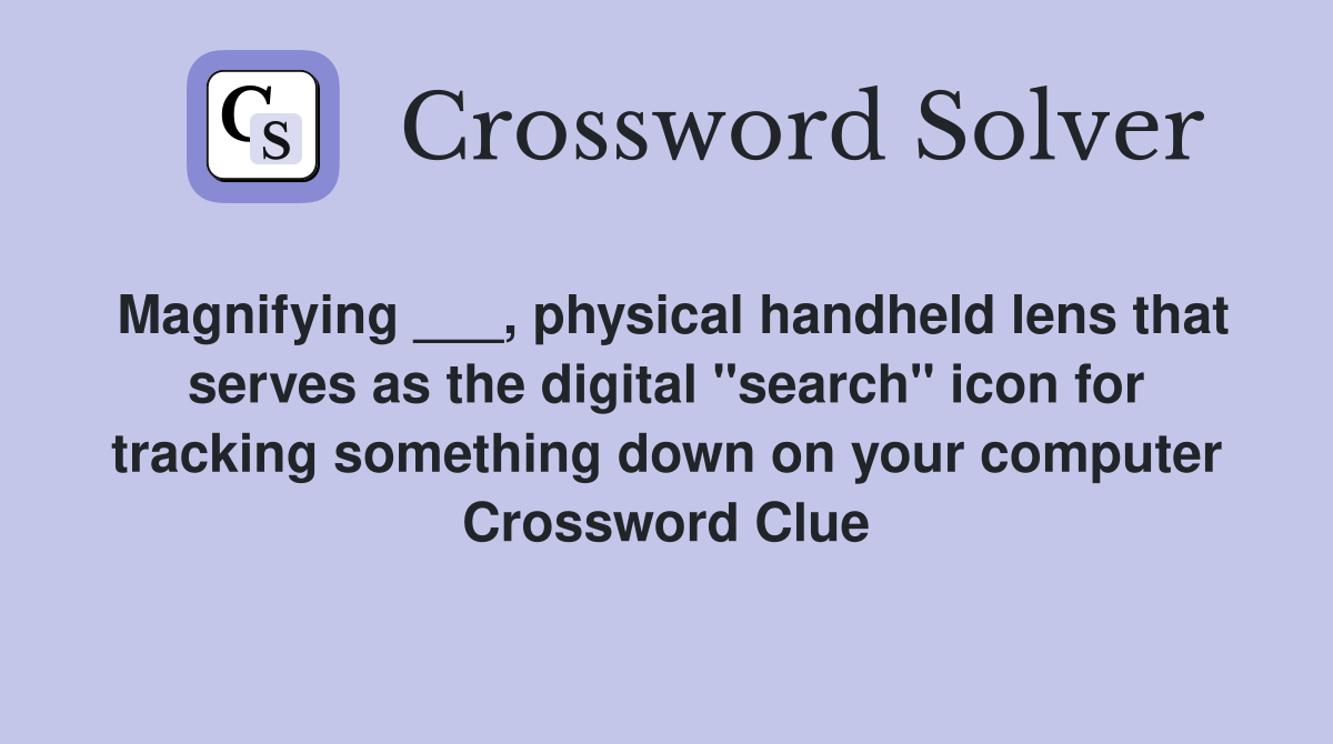 Magnifying ___, physical handheld lens that serves as the digital "search" icon for tracking something down on your computer Crossword Clue