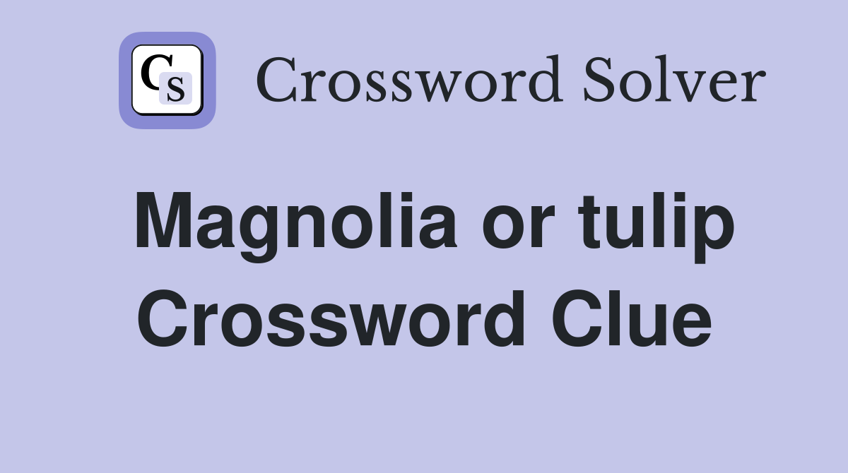 Magnolia or tulip Crossword Clue