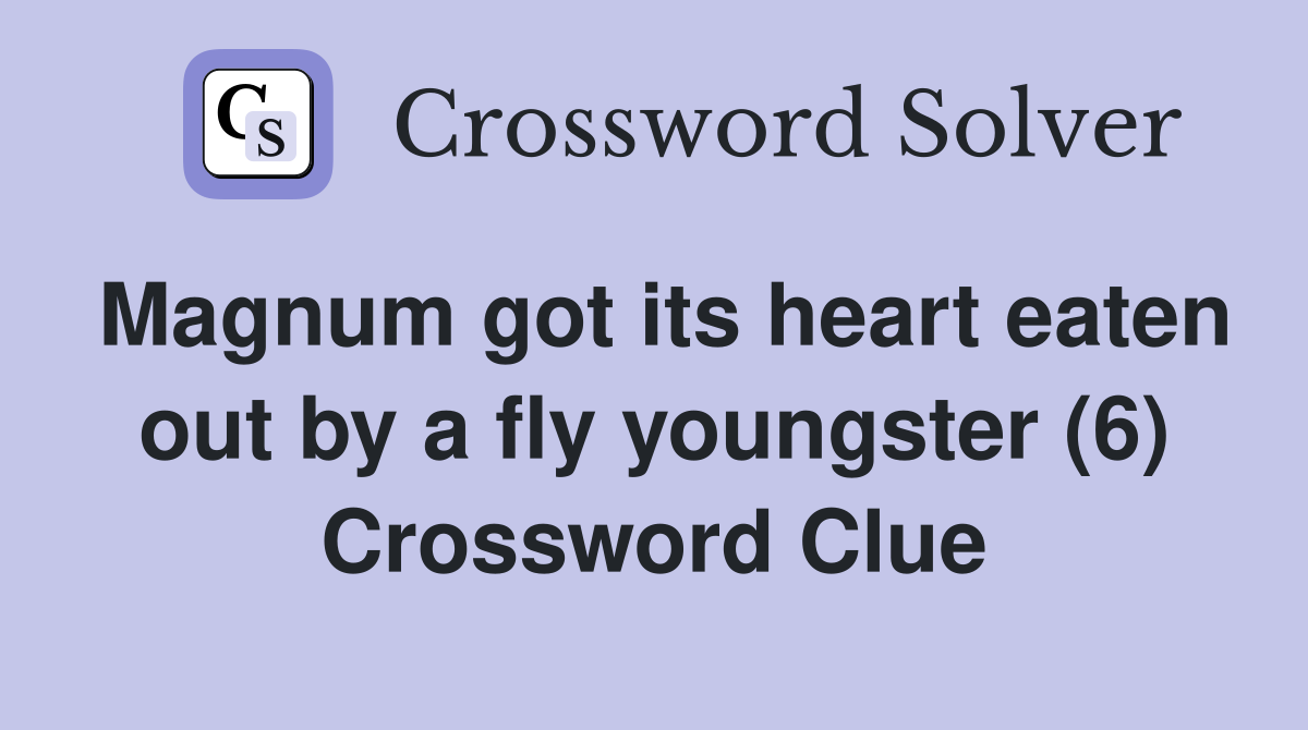 Magnum got its heart eaten out by a fly youngster (6) Crossword Clue